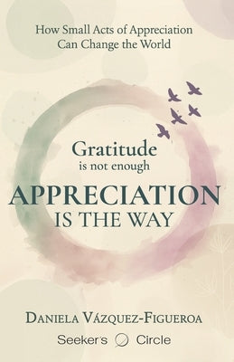 Gratitude is not enough. Appreciation is the way: How small acts of appreciation can change the world. by Vazquez-Figueroa, Daniela