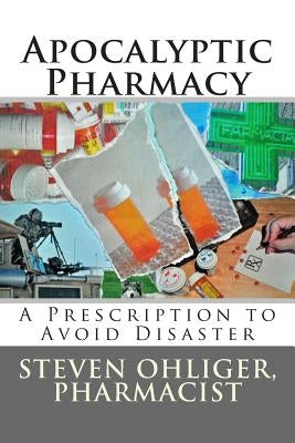 Apocolyptic Pharmacy: A Prescription to Avoid Disaster by Ohliger, Steven C.