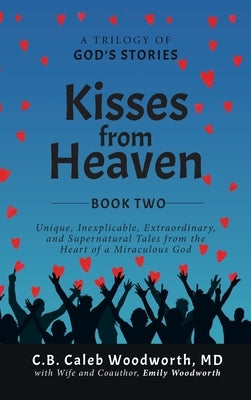 Kisses from Heaven Book Two: Unique, Inexplicable, Extraordinary, and Supernatural Tales from the Heart of a Miraculous God by Woodworth, C. B. Caleb
