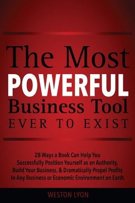 The Most Powerful Business Tool Ever to Exist: 28 Ways a Book Can Help You Successfully Position Yourself as an Authority, Build Your Business, & Dram by Lyon, Weston