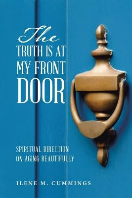 The Truth Is at My Front Door: Spiritual Direction on Aging Beautifully by Cummings, Ilene M.