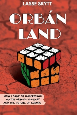 Orbánland: How I Came To Understand Viktor Orbán's Hungary And The Future Of Europe by Skytt, Lasse