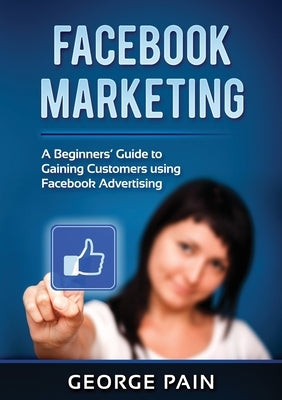 Facebook Marketing: A Beginners' Guide to Gaining Customers using Facebook Advertising by Pain, George