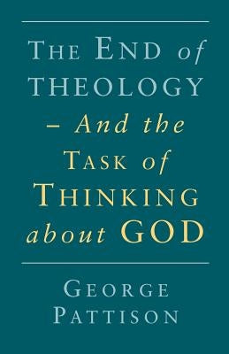 End of Theology and the Task of Thinking about God by Pattison, George
