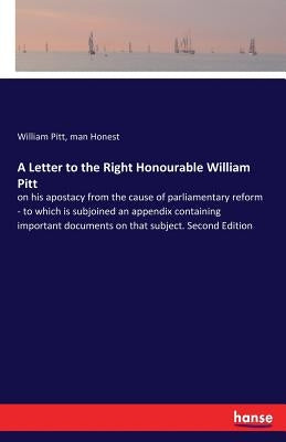 A Letter to the Right Honourable William Pitt: on his apostacy from the cause of parliamentary reform - to which is subjoined an appendix containing i by Pitt, William