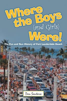 Where the Boys (and Girls) Were!: The Fun and Sun History of Fort Lauderdale Beach by Santoro, Dan