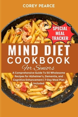 Mind Diet Cookbook for Seniors: A Comprehensive Guide To 50 Wholesome Recipes for Alzheimer's, Dementia, and Cognitive Enhancement 7-Day Meal Plan Inc by Pearce, Corey