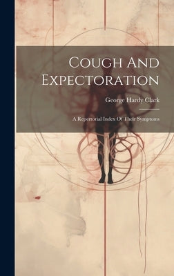 Cough And Expectoration: A Repertorial Index Of Their Symptoms by Clark, George Hardy