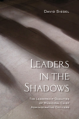 Leaders in the Shadows: The Leadership Qualities of Municipal Chief Administrative Officers by Siegel, David