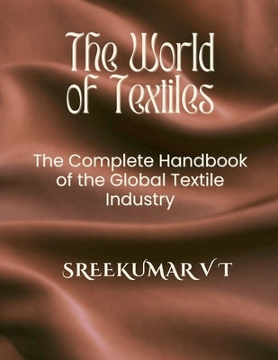 The World of Textiles: The Complete Handbook of the Global Textile Industry by T, Sreekumar V.