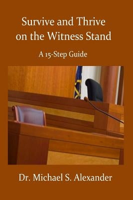 Survive and Thrive on the Witness Stand: A 15 Step Guide by Alexander, Michael