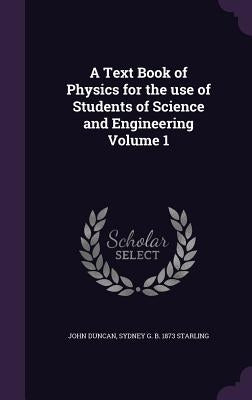 A Text Book of Physics for the use of Students of Science and Engineering Volume 1 by Duncan, John