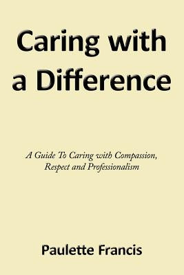Caring with a Difference: A Guide to Caring with Compassion, Respect and Professionalism by Francis, Paulette
