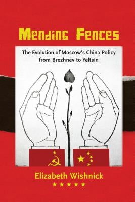 Mending Fences: The Evolution of Moscow's China Policy, from Brezhnev to Yeltsin by Wishnick, Elizabeth