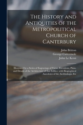 The History and Antiquities of the Metropolitical Church of Canterbury; Illustrated by a Series of Engravings of Views, Elevations, Plans, and Details by Britton, John 1771-1857