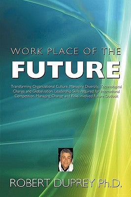 Work Place of the Future: Transforming Organizational Culture, Managing Diversity, Technological Change and Globalization, Leadership Skills Req by Duprey Ph. D., Robert