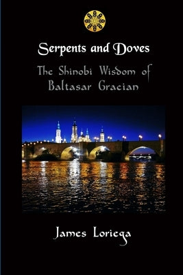 Serpents and Doves: The Shinobi Wisdom of Baltasar Gracian by Loriega, James