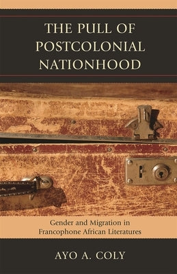 Pull of Postcolonial Nationhood: Gender and Migration in Francophone African Literatures by Coly, Ayo A.