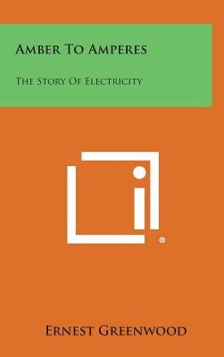 Amber to Amperes: The Story of Electricity by Greenwood, Ernest