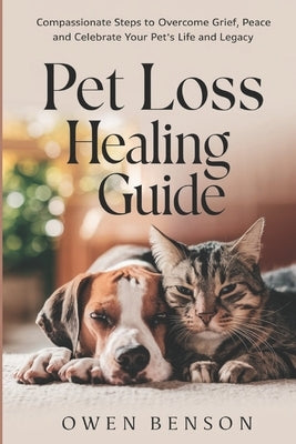 Pet Loss Healing Guide: Compassionate Steps to Overcome Grief, Find Peace and Celebrate Your Pet's Life and Legacy by Benson, Owen
