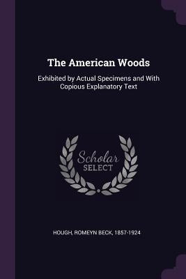 The American Woods: Exhibited by Actual Specimens and With Copious Explanatory Text by Hough, Romeyn Beck