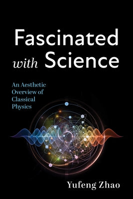 Fascinated with Science: An Aesthetic Overview of Classical Physics by Zhao, Yufeng