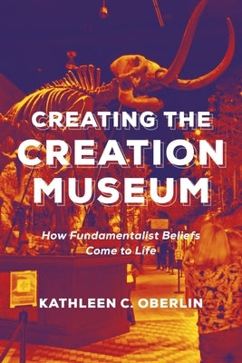 Creating the Creation Museum: How Fundamentalist Beliefs Come to Life by Oberlin, Kathleen C.