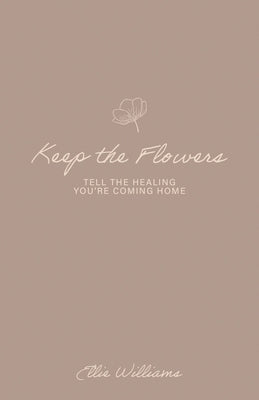Keep the Flowers: Tell the Healing You're Coming Home by Williams, Ellie