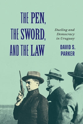 The Pen, the Sword, and the Law: Dueling and Democracy in Uruguay by Parker, David S.