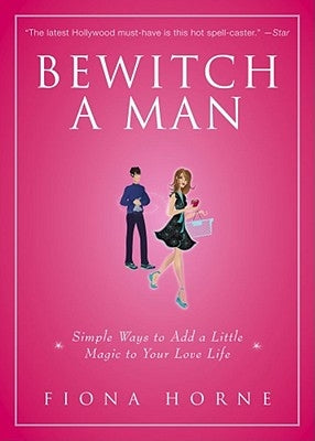 Bewitch a Man: Simple Ways to Add a Little Magic to Your Love Life by Horne, Fiona