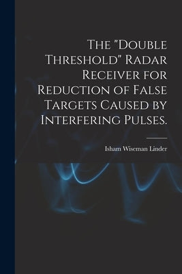 The "double Threshold" Radar Receiver for Reduction of False Targets Caused by Interfering Pulses. by Linder, Isham Wiseman