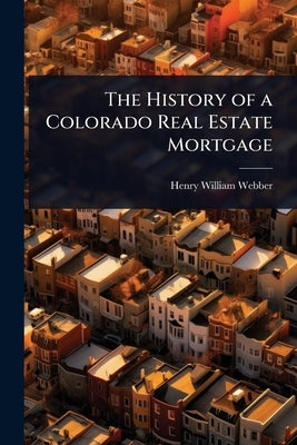 The History of a Colorado Real Estate Mortgage by Webber, Henry William