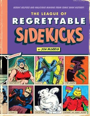 The League of Regrettable Sidekicks: Heroic Helpers from Comic Book History! by Morris, Jon