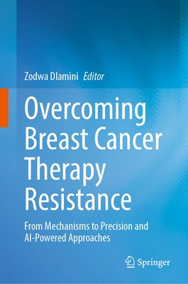 Overcoming Breast Cancer Therapy Resistance: From Mechanisms to Precision and AI-Powered Approaches by Dlamini, Zodwa