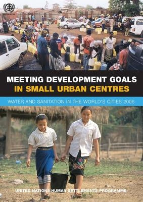 Meeting Development Goals in Small Urban Centres: Water and Sanitation in the Worlds Cities 2006 by Un-Habitat