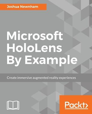 Microsoft HoloLens By Example: Create immersive Augmented Reality experiences by Newnham, Joshua