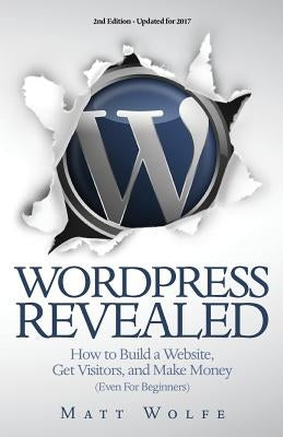 WordPress Revealed: How to Build a Website, Get Visitors and Make Money (Even For Beginners) by Wolfe, Matt