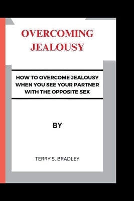 Overcoming Jealousy: How to overcome jealousy when you see your partner with the opposite sex by Bradley, Terry S.
