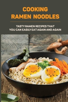 Cooking Ramen Noodles: Tasty Ramen Recipes That You Can Easily Eat Again And Again: Ramen Noodle Recipes For Beginners by Kopiak, Parker