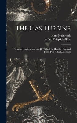The Gas Turbine: Theory, Construction, and Records of the Results Obtained From Two Actual Machines by Holzwarth, Hans