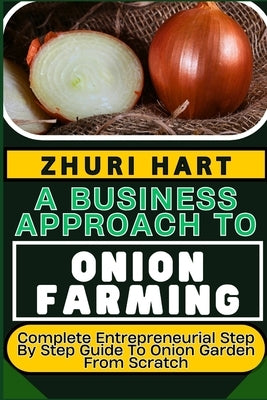 A Business Approach to Onion Farming: Complete Entrepreneurial Step By Step Guide To Onion Garden From Scratch by Hart, Zhuri