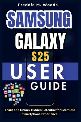 Samsung Galaxy S25 User Guide: Learn and Unlock Hidden Potential for Seamless Smartphone Experience by Woods, Freddie M.