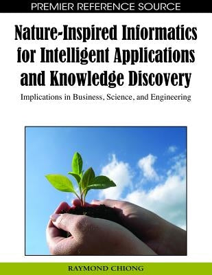 Nature-Inspired Informatics for Intelligent Applications and Knowledge Discovery: Implications in Business, Science, and Engineering by Chiong, Raymond