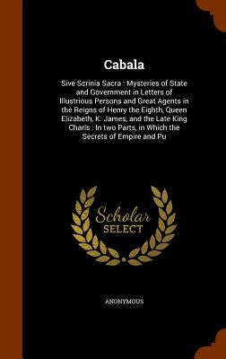 Cabala: Sive Scrinia Sacra: Mysteries of State and Government in Letters of Illustrious Persons and Great Agents in the Reigns by Anonymous