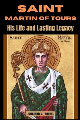 Saint Martin of Tours: His Life and Lasting Legacy by Terrell, Jonathan V.