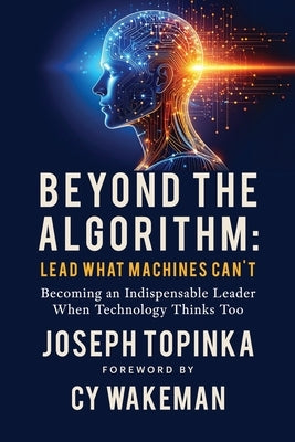 Beyond the Algorithm: Lead What Machines Can't: Becoming an Indispensable Leader When Technology Thinks Too by Topinka, Joseph