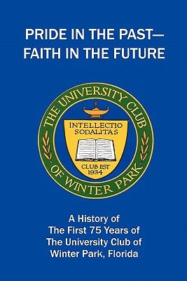 Pride in the Past--Faith in the Future: A History of the First 75 Years of The University Club of Winter Park, Florida by The University Club of Winter Park
