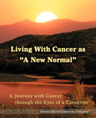 Living with Cancer as a New Normal: A Journey with Cancer Through the Eyes of a Caregiver by Marston, Dianna Mitchell