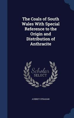 The Coals of South Wales With Special Reference to the Origin and Distribution of Anthracite by Strahan, Aubrey