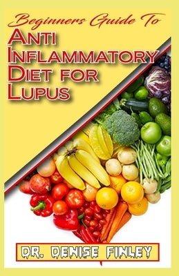 Beginners Guide To Anti inflammatory Diet for Lupus: Quick and easy to prepare homemade recipes for Lupus and other similar infections! by Finley, Denise